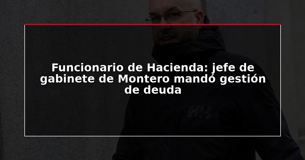 Funcionario de Hacienda: jefe de gabinete de Montero mandó gestión de deuda