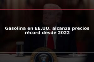Gasolina en EE.UU. alcanza precios récord desde 2022