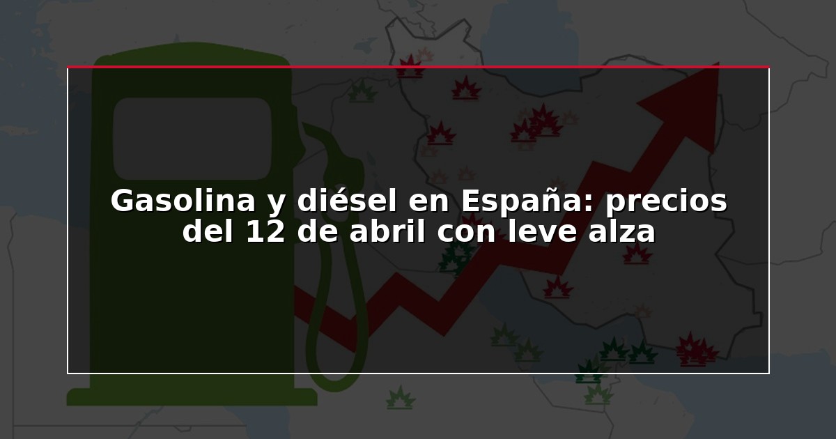 Gasolina y diésel en España: precios del 12 de abril con leve alza
