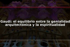 Gaudí: el equilibrio entre la genialidad arquitectónica y la espiritualidad