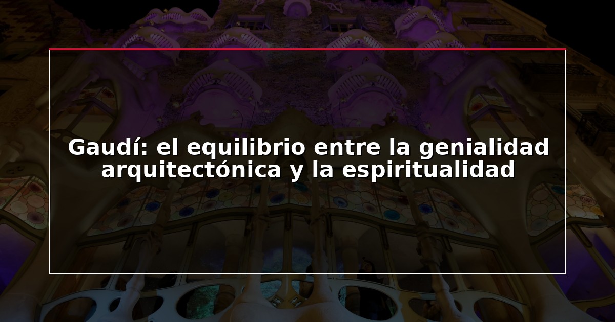 Gaudí: el equilibrio entre la genialidad arquitectónica y la espiritualidad