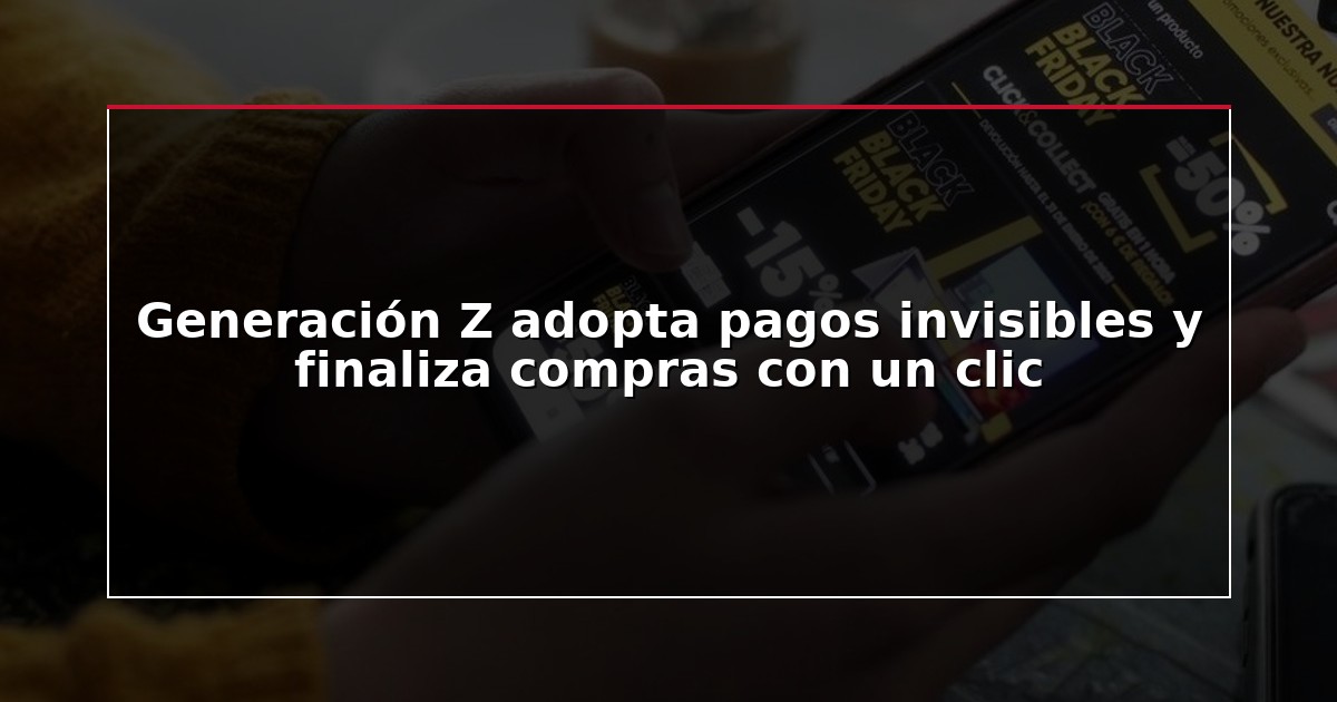 Generación Z adopta pagos invisibles y finaliza compras con un clic