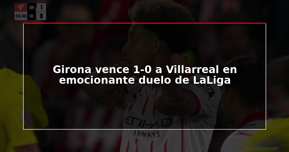 Girona vence 1-0 a Villarreal en emocionante duelo de LaLiga