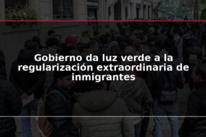 Gobierno da luz verde a la regularización extraordinaria de inmigrantes