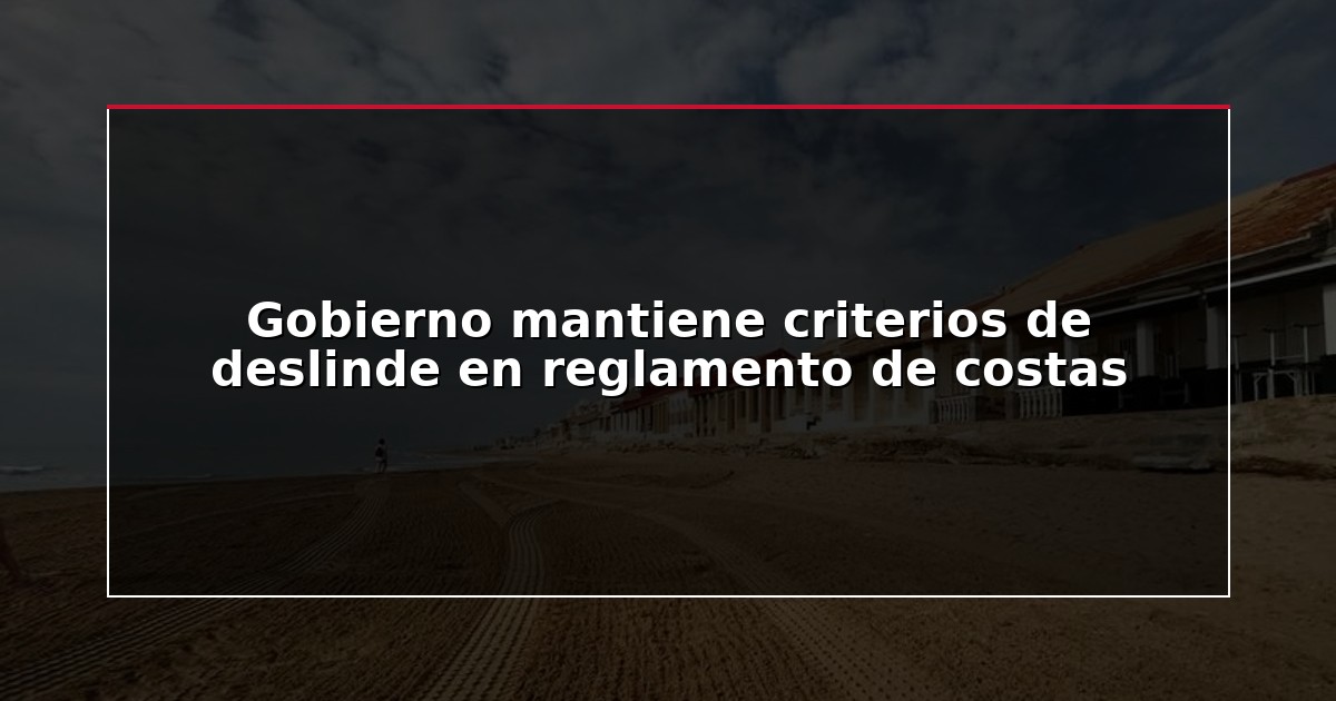 Gobierno mantiene criterios de deslinde en reglamento de costas