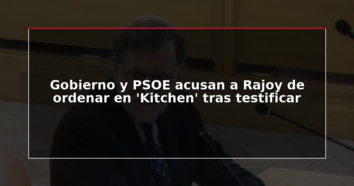 Gobierno y PSOE acusan a Rajoy de ordenar en ‘Kitchen’ tras testificar