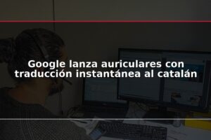 Google lanza auriculares con traducción instantánea al catalán
