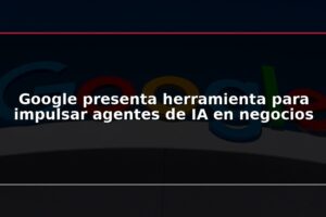 Google presenta herramienta para impulsar agentes de IA en negocios
