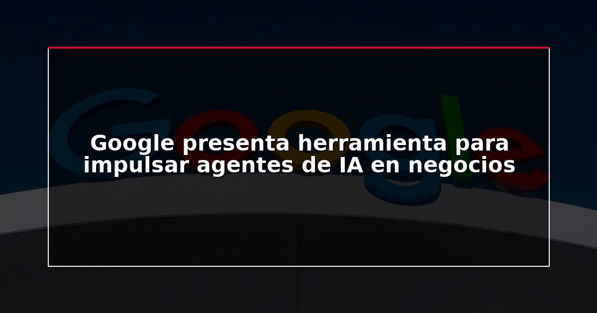 Google presenta herramienta para impulsar agentes de IA en negocios