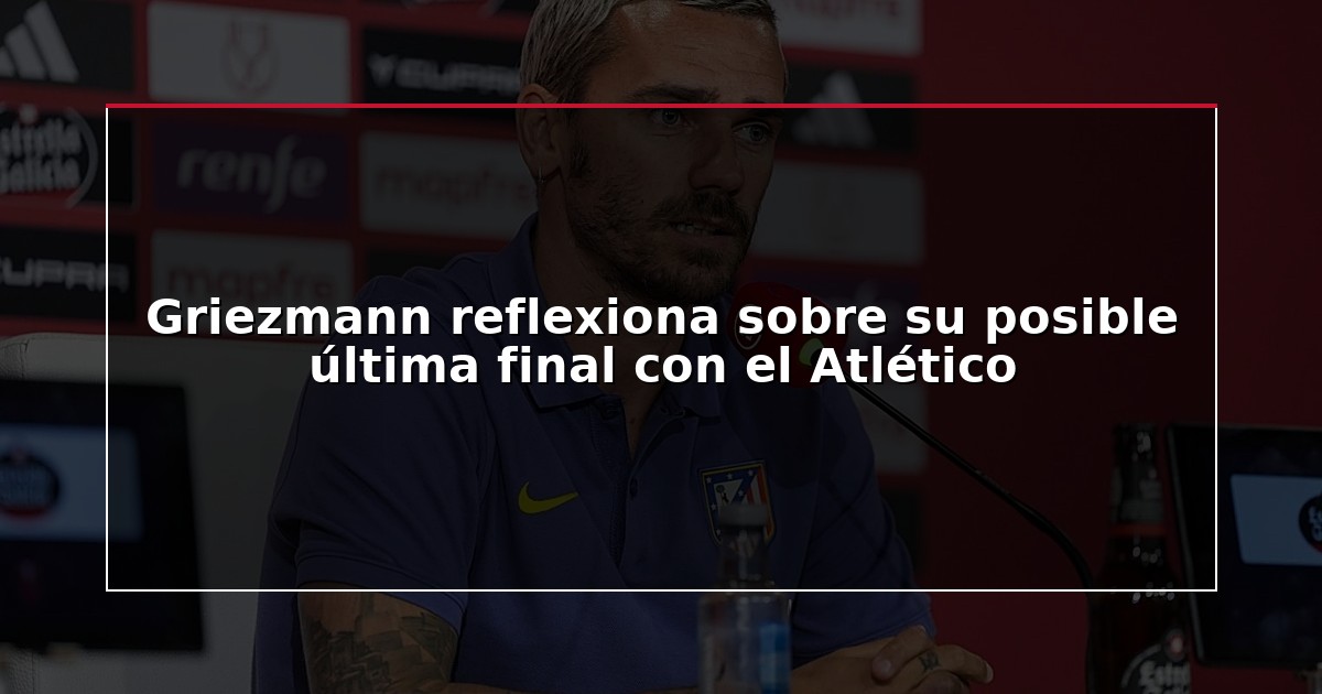 Griezmann reflexiona sobre su posible última final con el Atlético