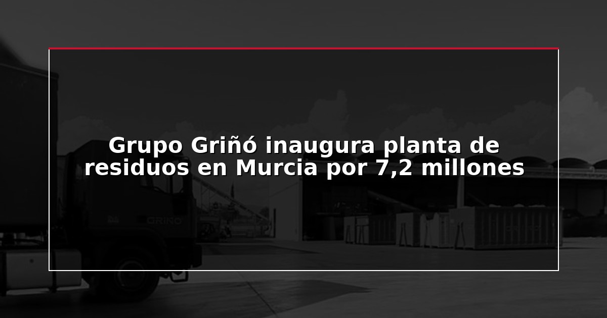 Grupo Griñó inaugura planta de residuos en Murcia por 7,2 millones