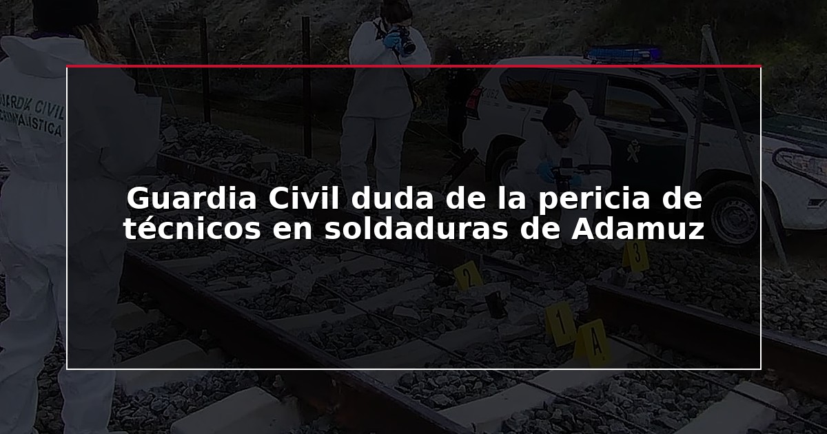 Guardia Civil duda de la pericia de técnicos en soldaduras de Adamuz
