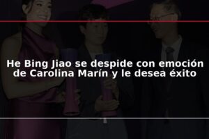 He Bing Jiao se despide con emoción de Carolina Marín y le desea éxito