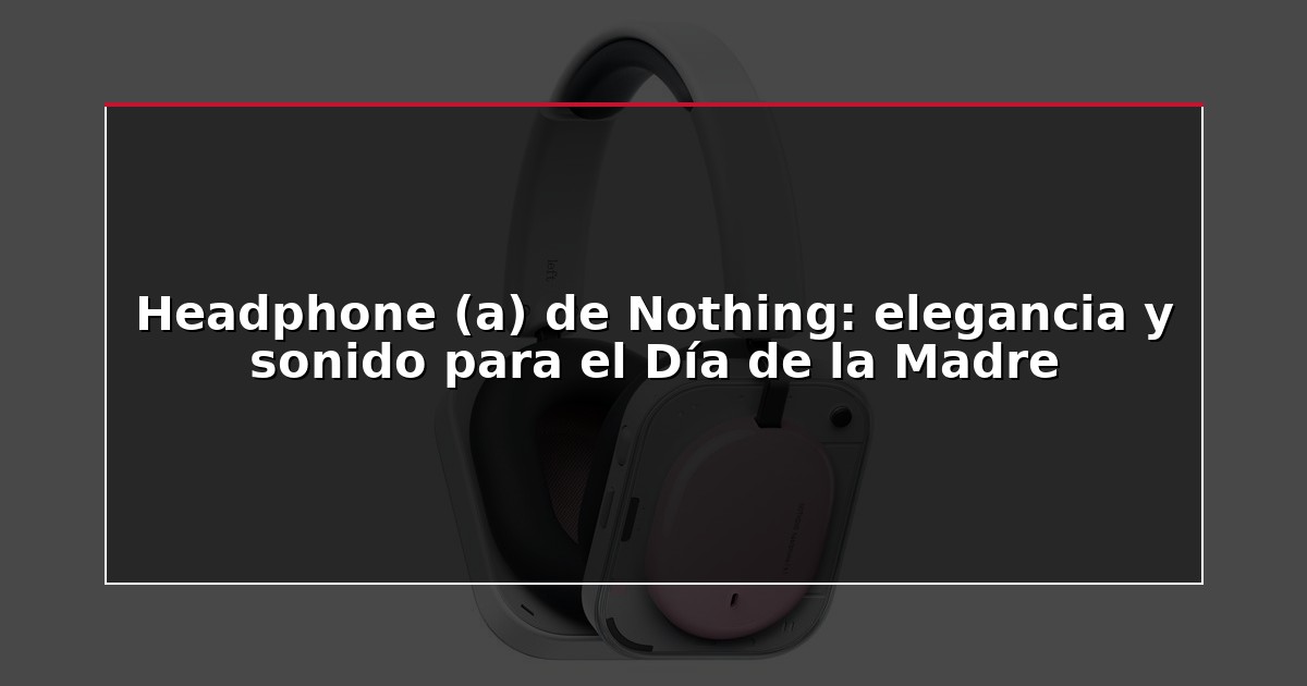 Headphone (a) de Nothing: elegancia y sonido para el Día de la Madre
