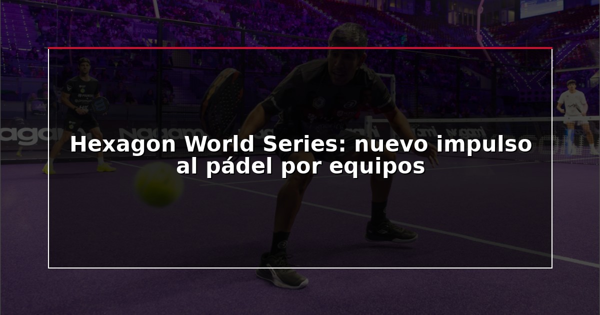 Hexagon World Series: nuevo impulso al pádel por equipos