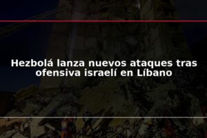 Hezbolá lanza nuevos ataques tras ofensiva israelí en Líbano