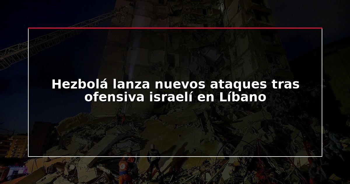 Hezbolá lanza nuevos ataques tras ofensiva israelí en Líbano