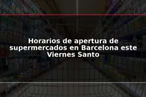 Horarios de apertura de supermercados en Barcelona este Viernes Santo