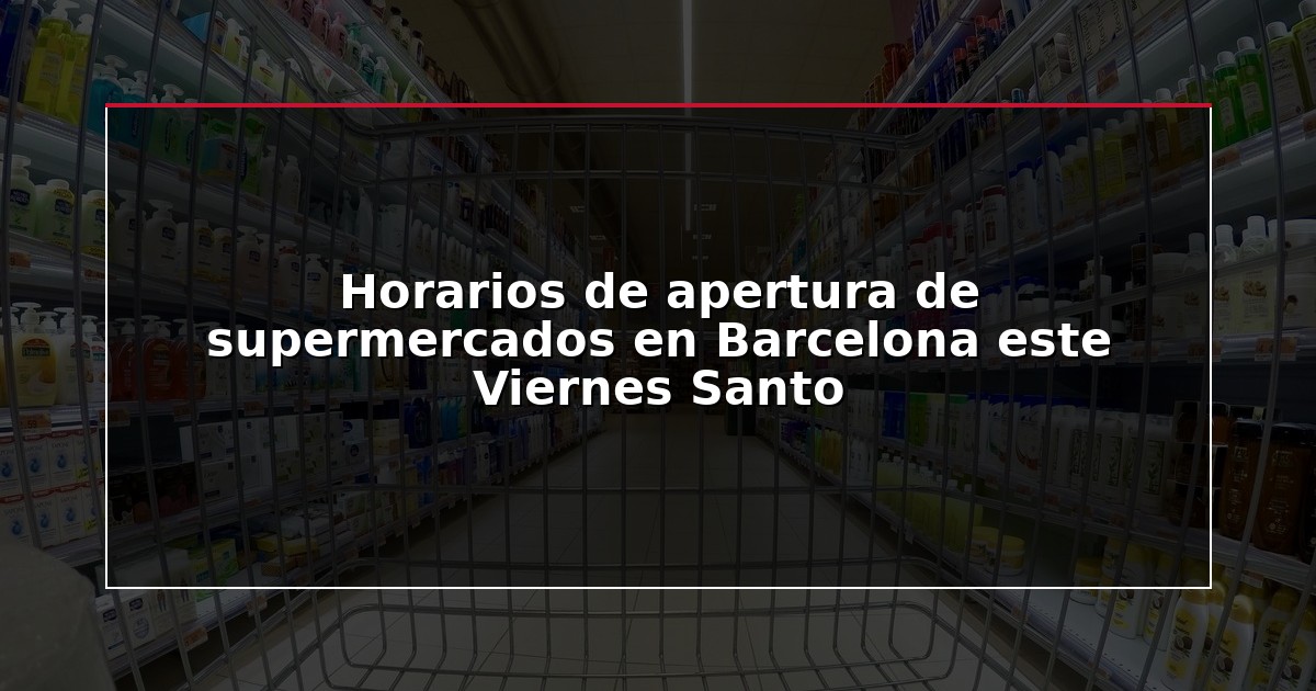 Horarios de apertura de supermercados en Barcelona este Viernes Santo