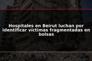 Hospitales en Beirut luchan por identificar víctimas fragmentadas en bolsas