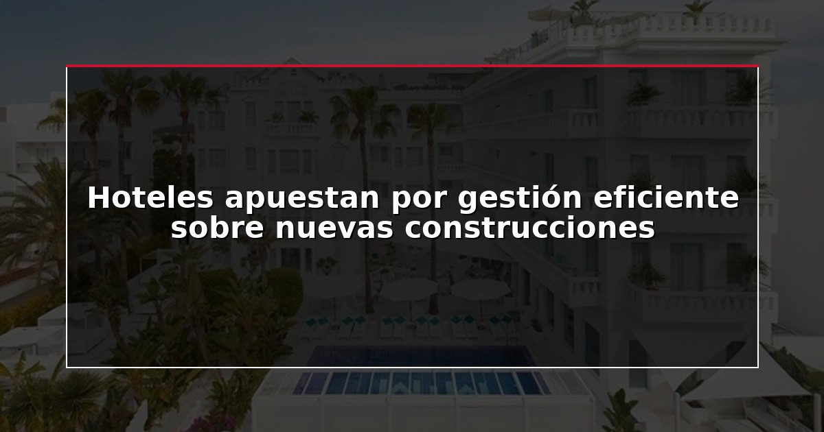 Hoteles apuestan por gestión eficiente sobre nuevas construcciones