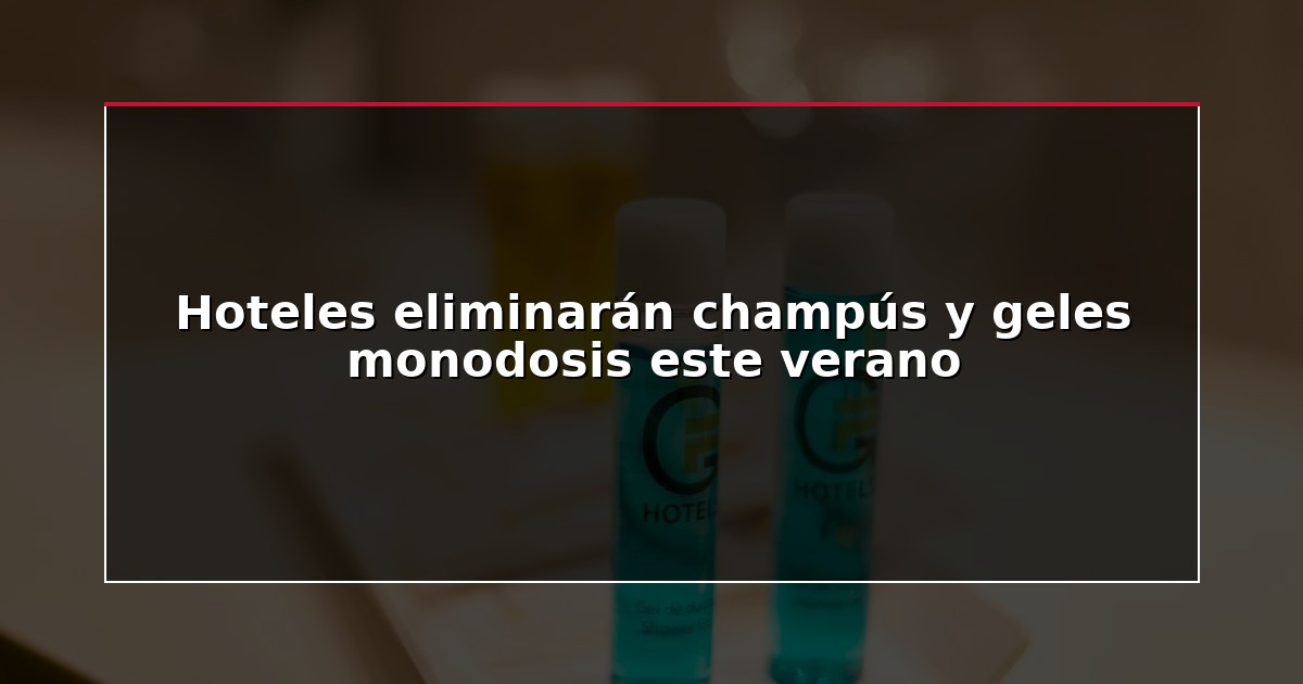 Hoteles eliminarán champús y geles monodosis este verano