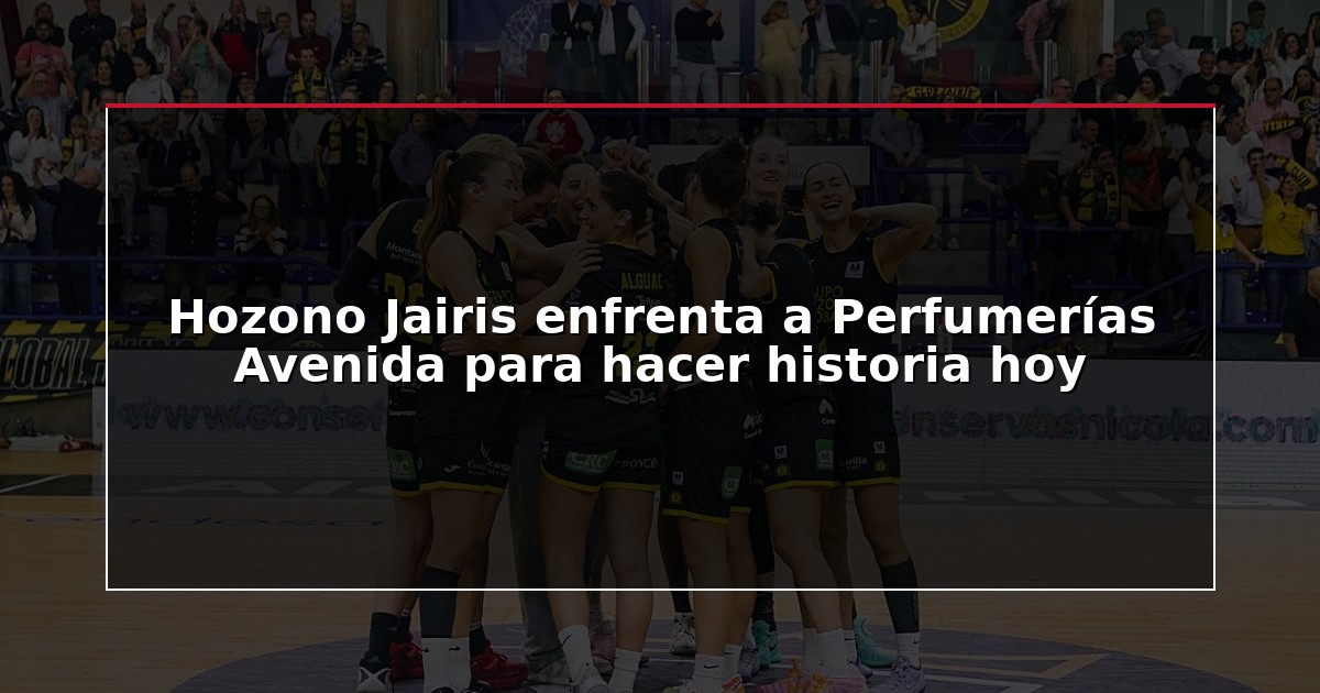 Hozono Jairis enfrenta a Perfumerías Avenida para hacer historia hoy