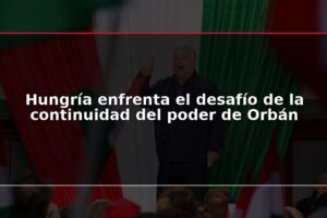 Hungría enfrenta el desafío de la continuidad del poder de Orbán