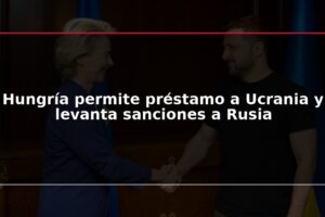 Hungría permite préstamo a Ucrania y levanta sanciones a Rusia