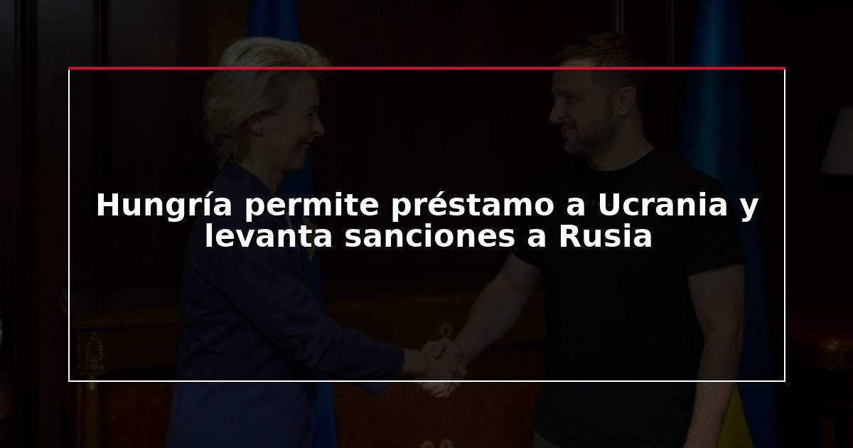 Hungría permite préstamo a Ucrania y levanta sanciones a Rusia