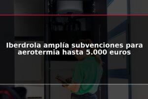 Iberdrola amplía subvenciones para aerotermia hasta 5.000 euros