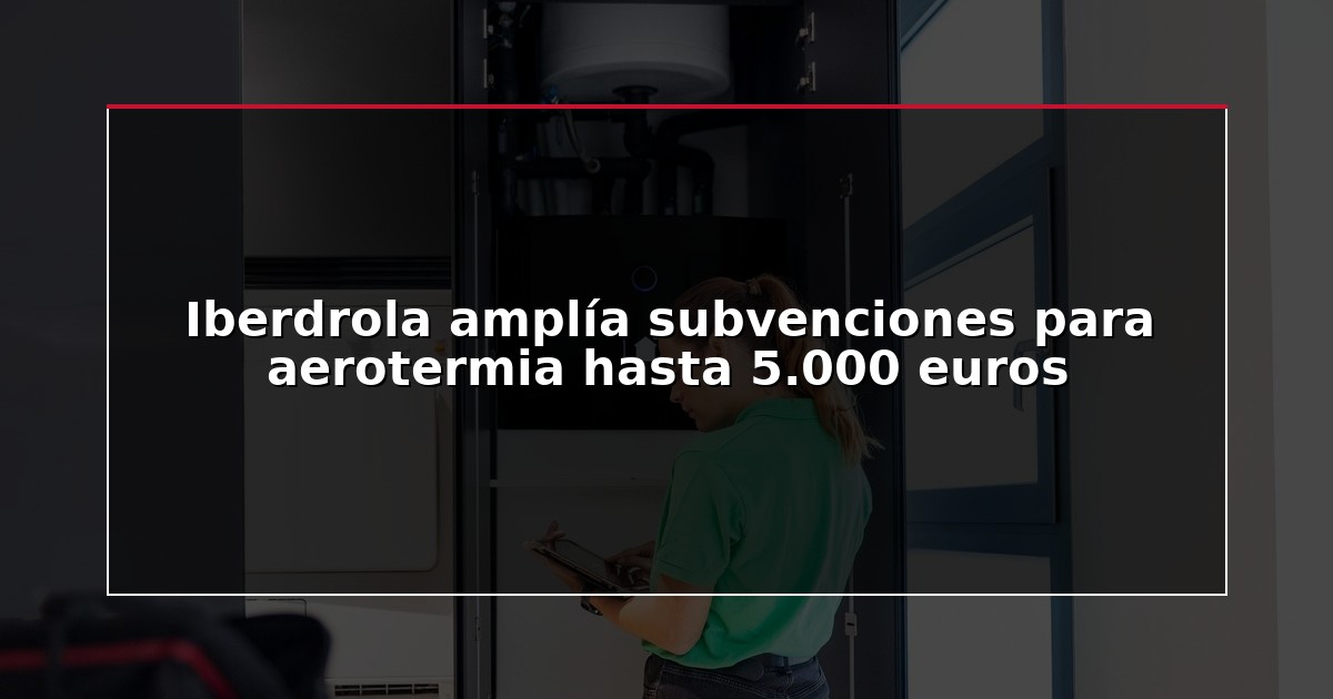 Iberdrola amplía subvenciones para aerotermia hasta 5.000 euros