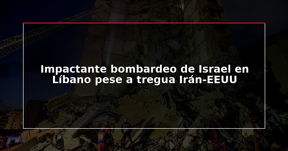 Impactante bombardeo de Israel en Líbano pese a tregua Irán-EEUU