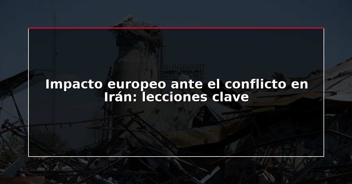 Impacto europeo ante el conflicto en Irán: lecciones clave