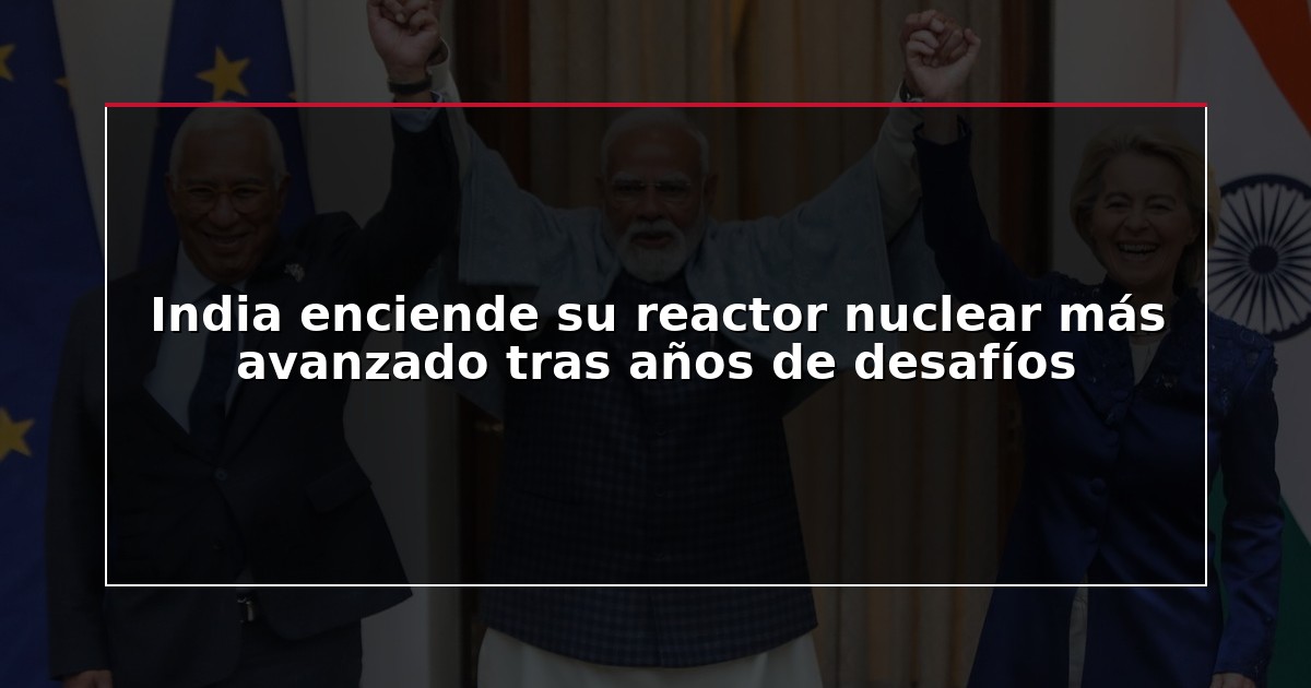 India enciende su reactor nuclear más avanzado tras años de desafíos