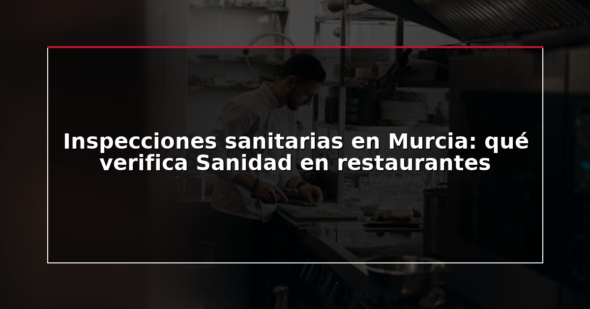Inspecciones sanitarias en Murcia: qué verifica Sanidad en restaurantes