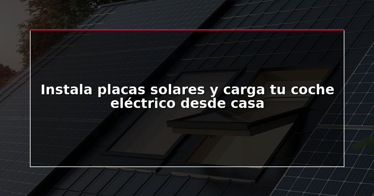 Instala placas solares y carga tu coche eléctrico desde casa