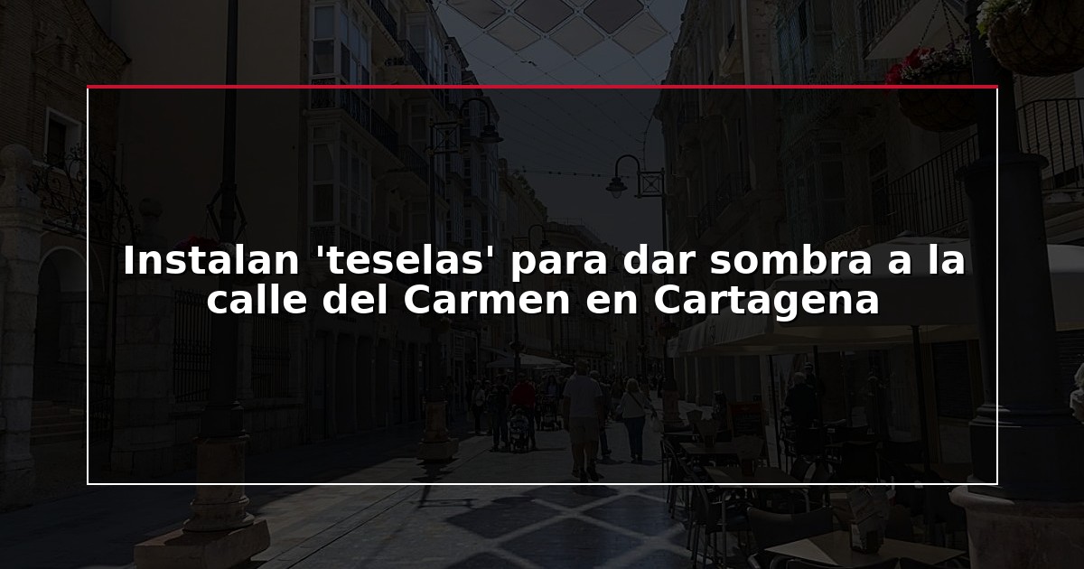 Instalan ‘teselas’ para dar sombra a la calle del Carmen en Cartagena