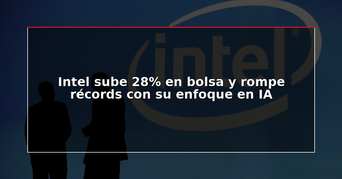 Intel sube 28% en bolsa y rompe récords con su enfoque en IA