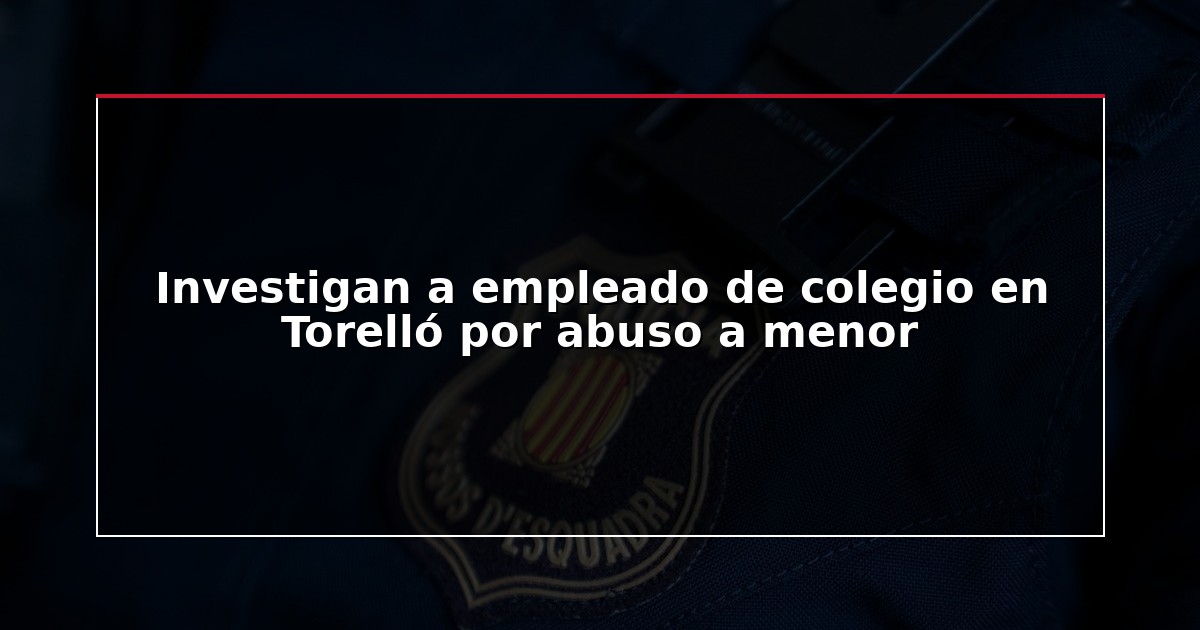 Investigan a empleado de colegio en Torelló por abuso a menor