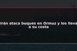 Irán ataca buques en Ormuz y los lleva a su costa