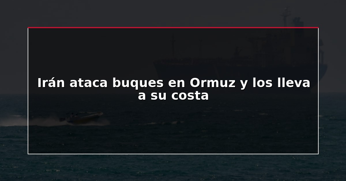 Irán ataca buques en Ormuz y los lleva a su costa