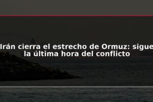 Irán cierra el estrecho de Ormuz: sigue la última hora del conflicto