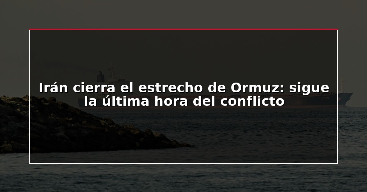 Irán cierra el estrecho de Ormuz: sigue la última hora del conflicto