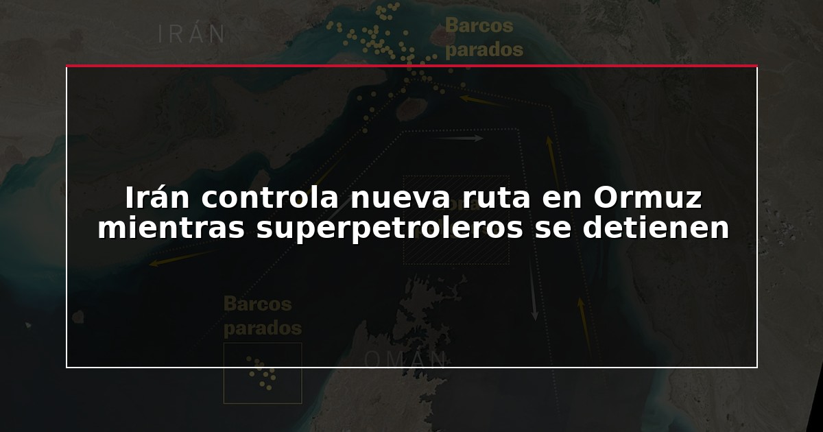 Irán controla nueva ruta en Ormuz mientras superpetroleros se detienen