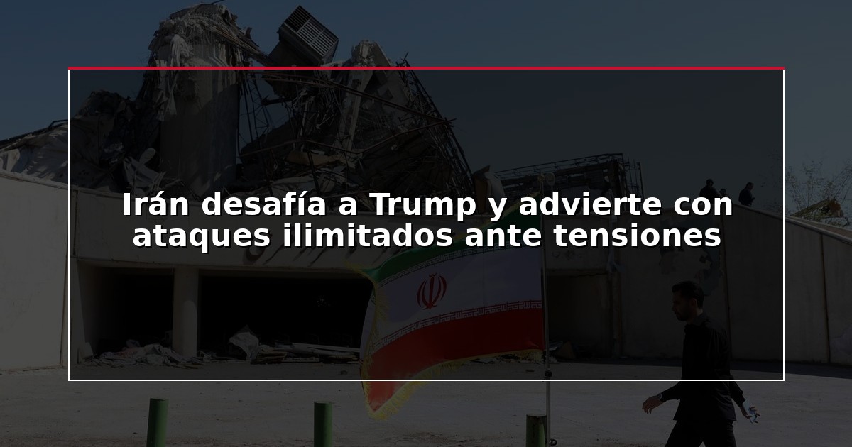 Irán desafía a Trump y advierte con ataques ilimitados ante tensiones