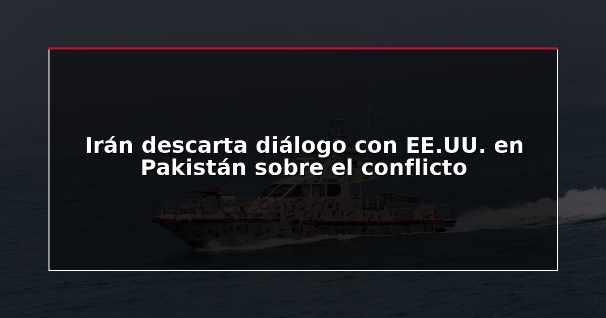 Irán descarta diálogo con EE.UU. en Pakistán sobre el conflicto