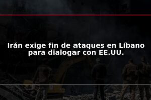 Irán exige fin de ataques en Líbano para dialogar con EE.UU.