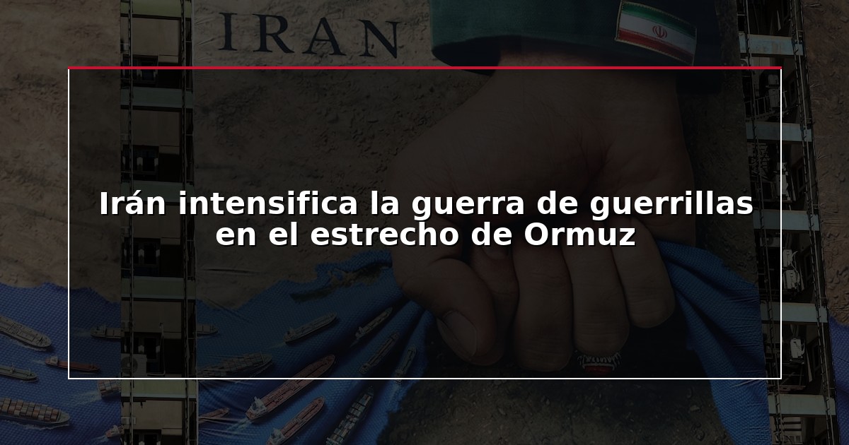 Irán intensifica la guerra de guerrillas en el estrecho de Ormuz