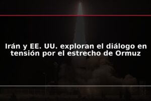 Irán y EE. UU. exploran el diálogo en tensión por el estrecho de Ormuz